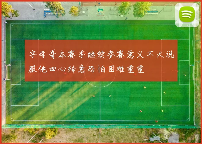 字母哥本赛季继续参赛意义不大说服他回心转意恐怕困难重重