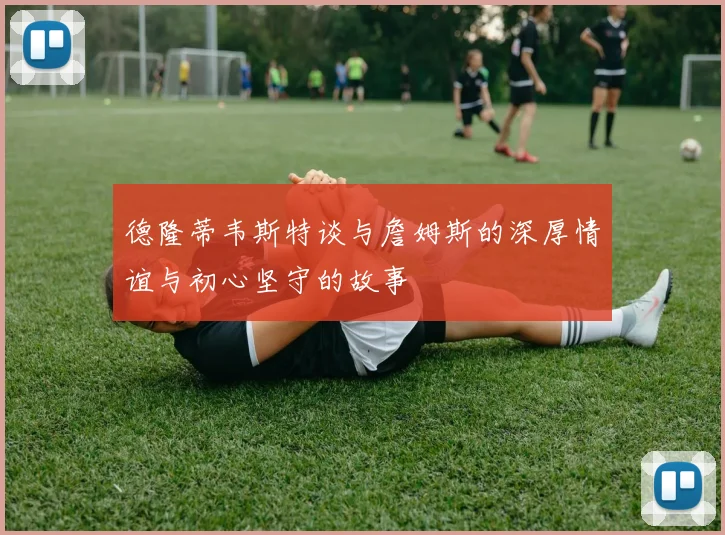 德隆蒂韦斯特谈与詹姆斯的深厚情谊与初心坚守的故事