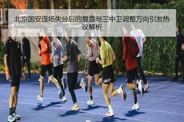 北京国安连场失分后的复盘与三中卫调整方向引发热议解析